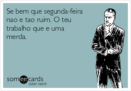 Se bem que segunda-feira
nao e tao ruim. O teu
trabalho que e uma
merda.