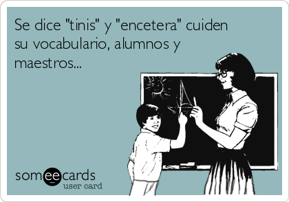 Se dice "tinis" y "encetera" cuiden
su vocabulario, alumnos y
maestros...