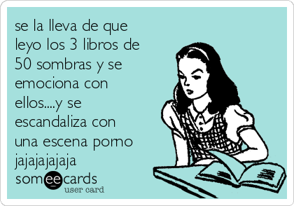 se la lleva de que
leyo los 3 libros de
50 sombras y se
emociona con
ellos....y se
escandaliza con
una escena porno
jajajajajaja