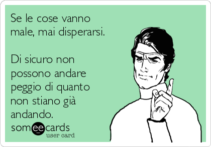 Se le cose vanno
male, mai disperarsi.

Di sicuro non
possono andare
peggio di quanto
non stiano già
andando.