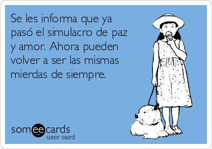 Se les informa que ya
pasó el simulacro de paz
y amor. Ahora pueden
volver a ser las mismas
mierdas de siempre. 