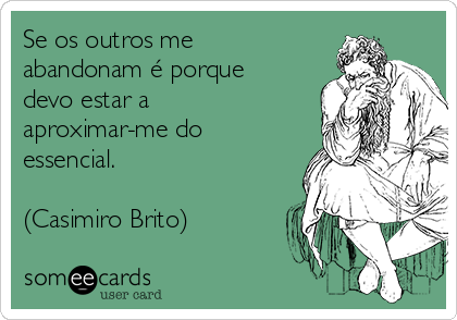 Se os outros me
abandonam é porque
devo estar a
aproximar-me do
essencial. 

(Casimiro Brito)
