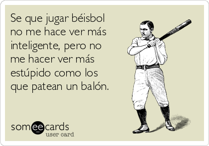 Se que jugar béisbol
no me hace ver más
inteligente, pero no
me hacer ver más 
estúpido como los
que patean un balón.