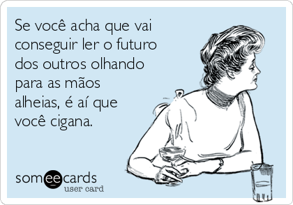 Se você acha que vai
conseguir ler o futuro
dos outros olhando
para as mãos
alheias, é aí que
você cigana.