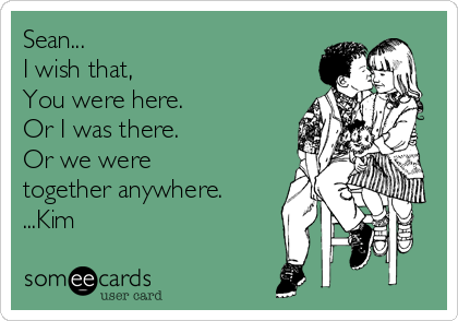 Sean...
I wish that,
You were here. 
Or I was there.
Or we were 
together anywhere.
...Kim