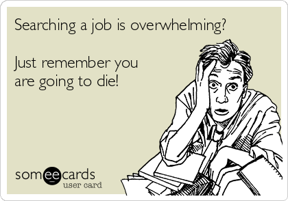 Searching a job is overwhelming?

Just remember you
are going to die!