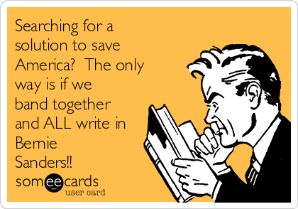 Searching for a
solution to save
America?  The only
way is if we
band together
and ALL write in
Bernie
Sanders!!