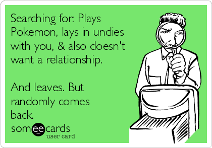 Searching for: Plays
Pokemon, lays in undies
with you, & also doesn't
want a relationship. 

And leaves. But
randomly comes
back.