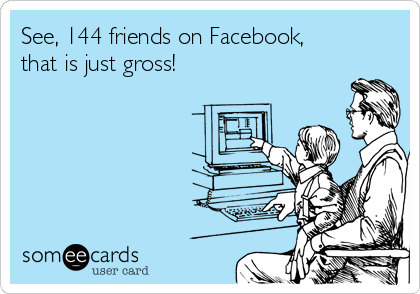 See, 144 friends on Facebook,
that is just gross!