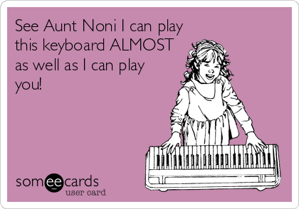 See Aunt Noni I can play
this keyboard ALMOST
as well as I can play
you!