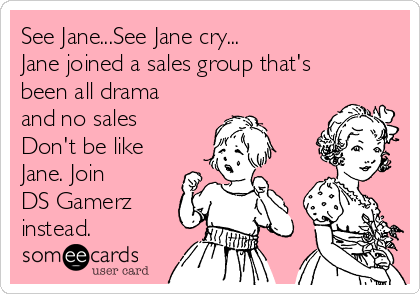 See Jane...See Jane cry...
Jane joined a sales group that's
been all drama
and no sales
Don't be like
Jane. Join 
DS Gamerz
instead.