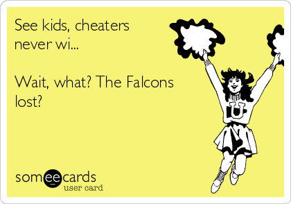 See kids, cheaters
never wi... 

Wait, what? The Falcons
lost? 