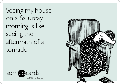 Seeing my house
on a Saturday
morning is like
seeing the
aftermath of a
tornado.