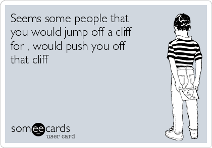 Seems some people that
you would jump off a cliff
for , would push you off
that cliff 