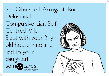 Self Obsessed. Arrogant. Rude.
Delusional.
Compulsive Liar. Self
Centred. Vile.
Slept with your 21yr
old housemate and
lied to your
daughter! 