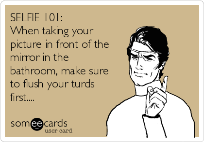 SELFIE 101:
When taking your
picture in front of the
mirror in the
bathroom, make sure
to flush your turds
first....
