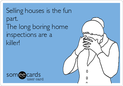 Selling houses is the fun
part.
The long boring home
inspections are a
killer! 
