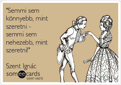 "Semmi sem
könnyebb, mint
szeretni -
semmi sem
nehezebb, mint
szeretni!"

Szent Ignác 