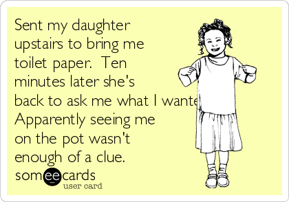 Sent my daughter
upstairs to bring me
toilet paper.  Ten
minutes later she's
back to ask me what I wanted. 
Apparently seeing me
on the pot wasn't
enough of a clue.