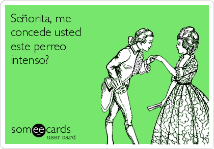 Señorita, me
concede usted
este perreo
intenso?