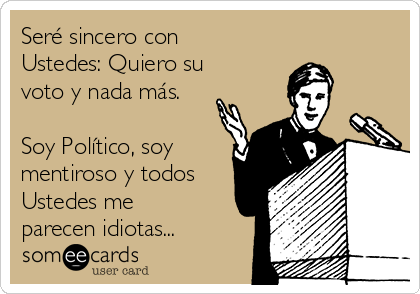 Seré sincero con
Ustedes: Quiero su
voto y nada más.

Soy Político, soy
mentiroso y todos
Ustedes me
parecen idiotas...