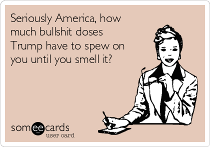 Seriously America, how
much bullshit doses
Trump have to spew on
you until you smell it?