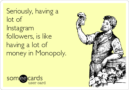 Seriously, having a
lot of
Instagram
followers, is like
having a lot of
money in Monopoly. 

