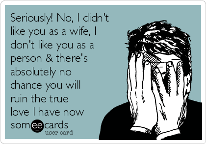 Seriously! No, I didn't
like you as a wife, I
don't like you as a
person & there's
absolutely no
chance you will
ruin the true
love I have now