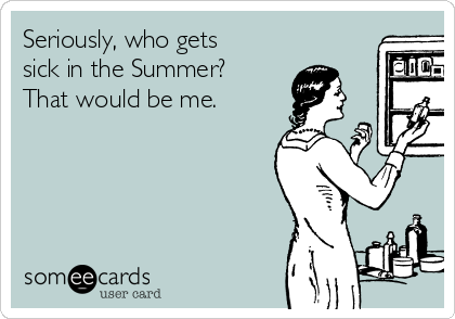 Seriously, who gets
sick in the Summer?
That would be me. 