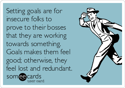 Setting goals are for
insecure folks to
prove to their bosses
that they are working
towards something. 
Goals makes them feel
good; otherwise, they
feel lost and redundant.