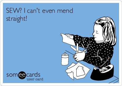 SEW? I can't even mend
straight!