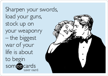 Sharpen your swords,
load your guns,
stock up on
your weaponry
– the biggest
war of your
life is about
to begin