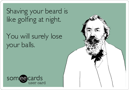 Shaving your beard is
like golfing at night.

You will surely lose
your balls.