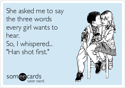 She asked me to say
the three words
every girl wants to
hear.
So, I whispered...
"Han shot first."