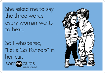 She asked me to say
the three words
every woman wants
to hear...

So I whispered, 
"Let's Go Rangers" in
her ear.