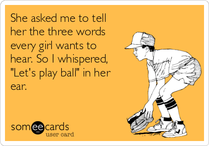 She asked me to tell
her the three words
every girl wants to
hear. So I whispered,
"Let's play ball" in her
ear.