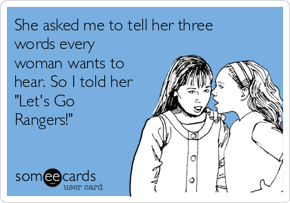 She asked me to tell her three
words every
woman wants to
hear. So I told her
"Let's Go
Rangers!"