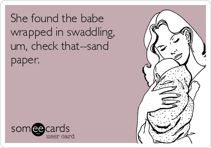 She found the babe
wrapped in swaddling,
um, check that--sand
paper. 