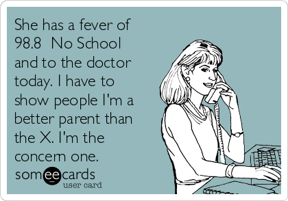 She has a fever of
98.8  No School
and to the doctor
today. I have to
show people I'm a
better parent than
the X. I'm the
concern one. 