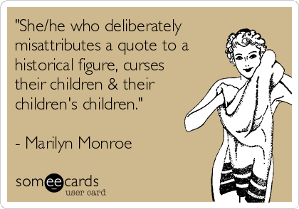 "She/he who deliberately
misattributes a quote to a
historical figure, curses
their children & their
children's children." 

- Marilyn Monroe