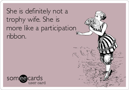 She is definitely not a
trophy wife. She is
more like a participation
ribbon.