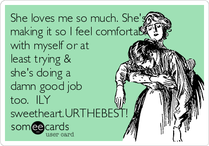 She loves me so much. She's
making it so I feel comfortable
with myself or at
least trying &
she's doing a
damn good job
too.  ILY
sweetheart.URTHEBEST!