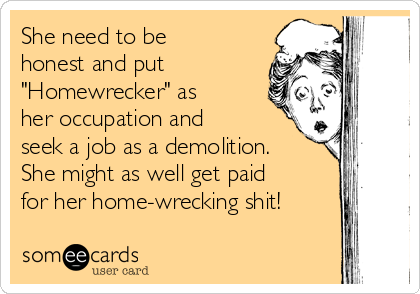 She need to be
honest and put
"Homewrecker" as
her occupation and
seek a job as a demolition.
She might as well get paid
for her home-wrecking shit!