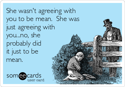 She wasn't agreeing with
you to be mean.  She was
just agreeing with
you...no, she
probably did
it just to be
mean.