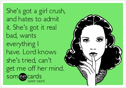 She's got a girl crush,
and hates to admit
it. She's got it real
bad, wants 
everything I
have. Lord knows
she's tried, can't
get me off her mind. 