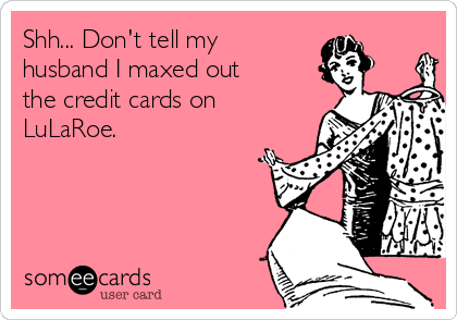 Shh... Don't tell my
husband I maxed out
the credit cards on
LuLaRoe. 