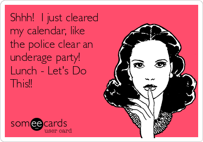 Shhh!  I just cleared
my calendar, like
the police clear an
underage party!
Lunch - Let's Do
This!!