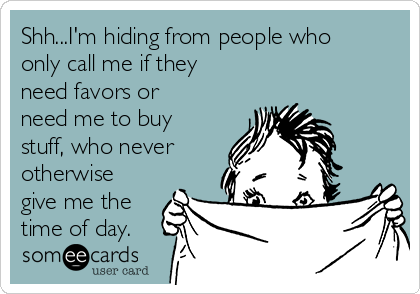 Shh...I'm hiding from people who
only call me if they
need favors or
need me to buy
stuff, who never
otherwise
give me the
time of day.