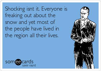 Shocking isnt it. Everyone is
freaking out about the
snow and yet most of
the people have lived in
the region all their lives. 