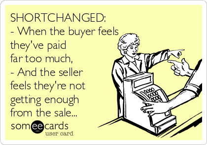 SHORTCHANGED:
- When the buyer feels
they've paid
far too much, 
- And the seller
feels they're not
getting enough
from the sale...